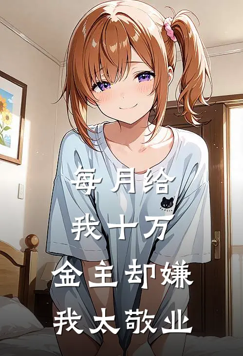 每月给我十万，金主却嫌我太敬业(苏念白月光)好看的完结小说_完本小说每月给我十万，金主却嫌我太敬业苏念白月光