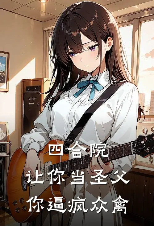 四合院：让你当圣父，你逼疯众禽何柱秦淮茹全本完结小说_最新章节列表四合院：让你当圣父，你逼疯众禽(何柱秦淮茹)