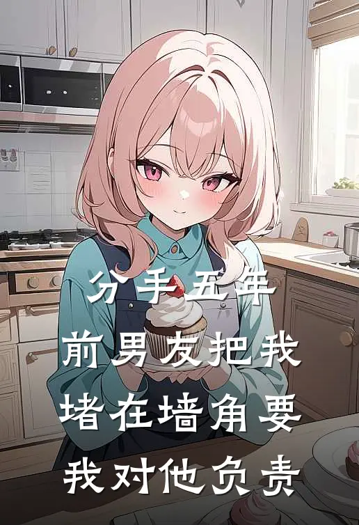 分手五年，前男友把我堵在墙角要我对他负责(陈念沈邺)免费阅读_无弹窗全文免费阅读分手五年，前男友把我堵在墙角要我对他负责陈念沈邺