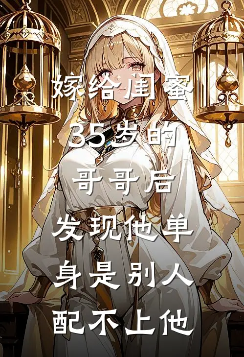 嫁给闺蜜35岁的哥哥后，发现他单身是别人配不上他(柳如烟徐念)免费小说大全_小说完结免费嫁给闺蜜35岁的哥哥后，发现他单身是别人配不上他柳如烟徐念