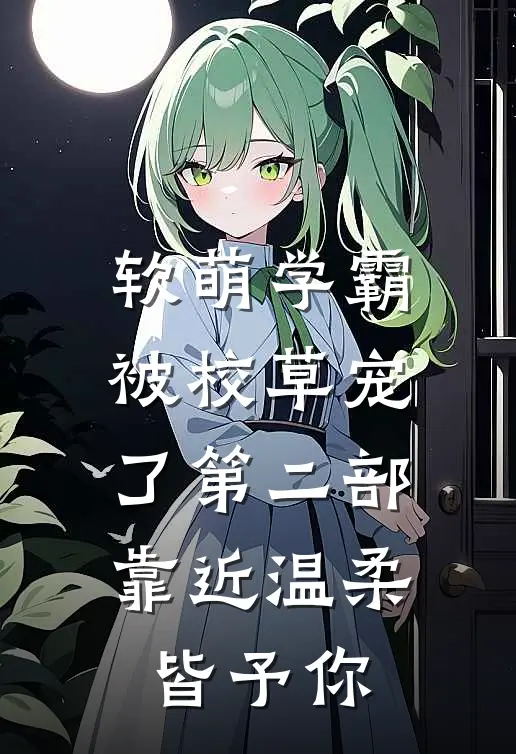软萌学霸被校草宠了第二部靠近·温柔皆予你