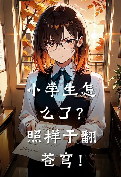 小学生怎么了？照样干翻苍穹！(周无极刘备)全本完结小说_完整版免费全文阅读小学生怎么了？照样干翻苍穹！(周无极刘备)